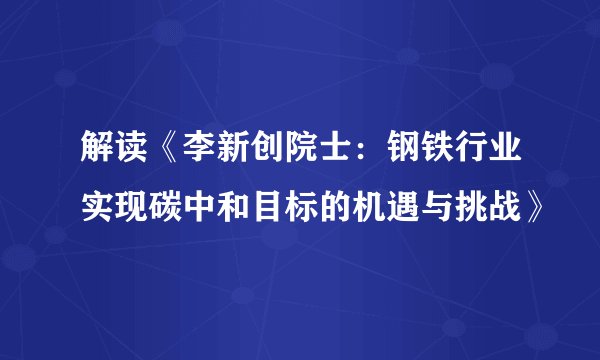 解读《李新创院士：钢铁行业实现碳中和目标的机遇与挑战》