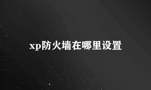 xp防火墙在哪里设置