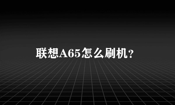 联想A65怎么刷机？