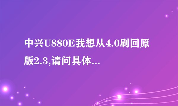 中兴U880E我想从4.0刷回原版2.3,请问具体方法，qq1098900266