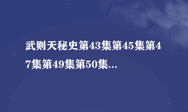 武则天秘史第43集第45集第47集第49集第50集大结局播放全集迅雷下载
