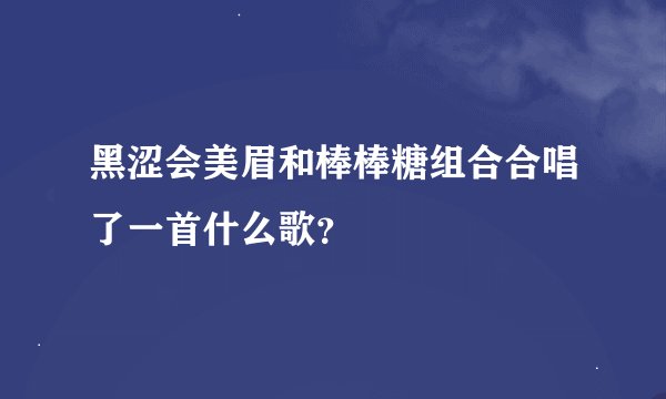 黑涩会美眉和棒棒糖组合合唱了一首什么歌？
