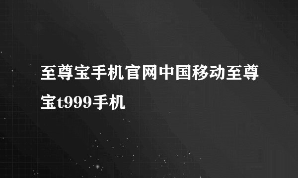 至尊宝手机官网中国移动至尊宝t999手机