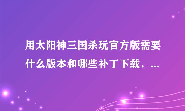 用太阳神三国杀玩官方版需要什么版本和哪些补丁下载，DIY武将包就不用了，只需要官方版