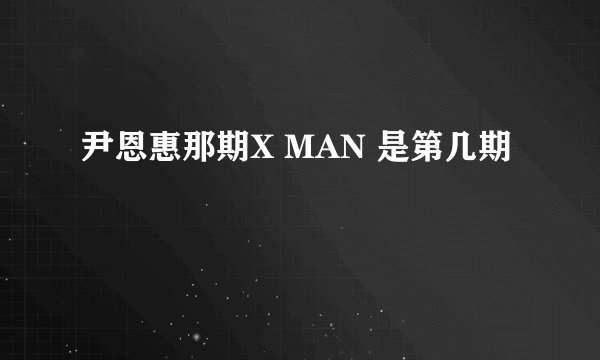尹恩惠那期X MAN 是第几期