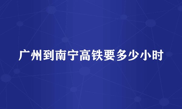 广州到南宁高铁要多少小时
