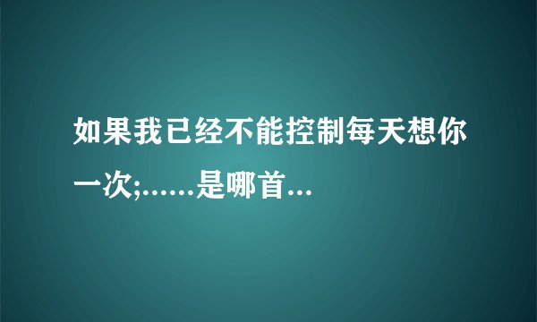 如果我已经不能控制每天想你一次;......是哪首歌的歌词？