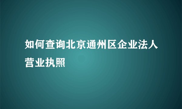 如何查询北京通州区企业法人营业执照
