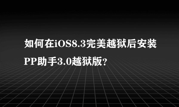如何在iOS8.3完美越狱后安装PP助手3.0越狱版？