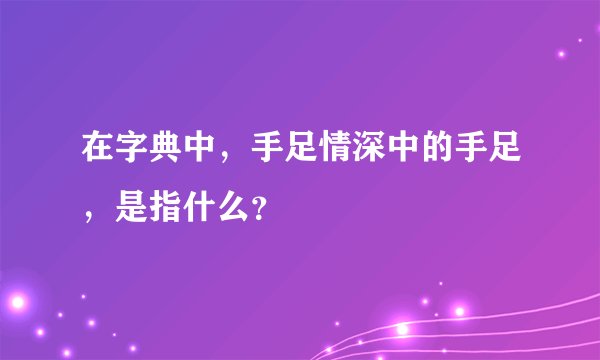 在字典中，手足情深中的手足，是指什么？