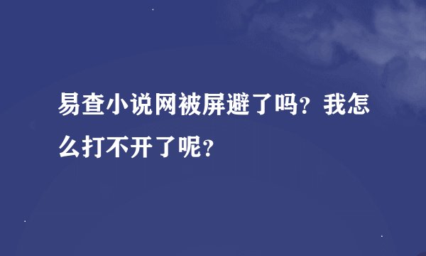 易查小说网被屏避了吗？我怎么打不开了呢？