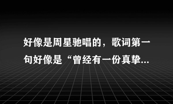 好像是周星驰唱的，歌词第一句好像是“曾经有一份真挚的爱，放在我面前，我没有珍惜，视而不见”叫什么名
