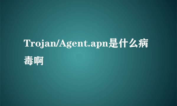 Trojan/Agent.apn是什么病毒啊