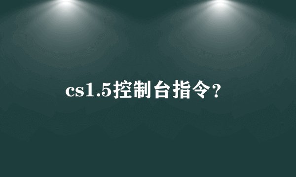 cs1.5控制台指令？