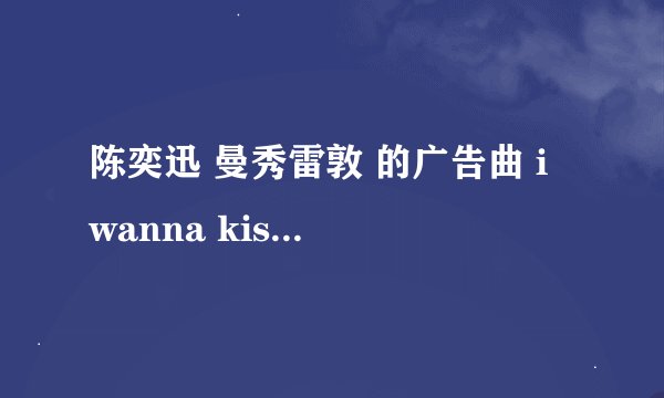 陈奕迅 曼秀雷敦 的广告曲 i wanna kiss you everyday 的歌词 ？