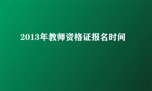 2013年教师资格证报名时间