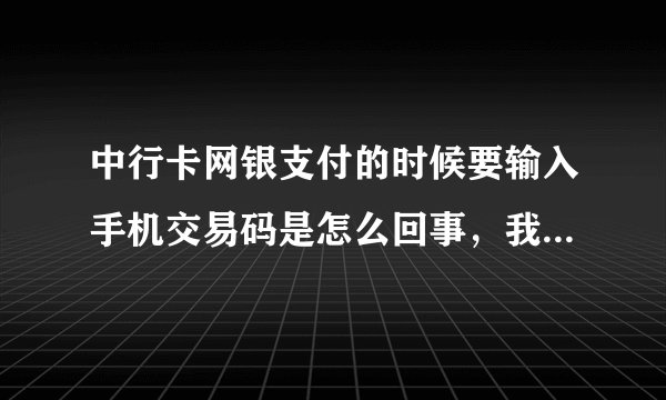 中行卡网银支付的时候要输入手机交易码是怎么回事，我手机没收到验证码