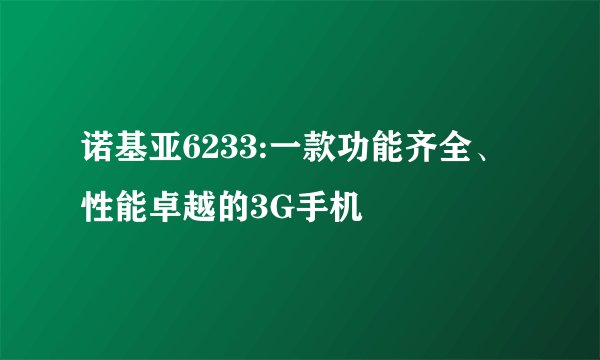 诺基亚6233:一款功能齐全、性能卓越的3G手机