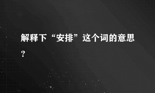 解释下“安排”这个词的意思？