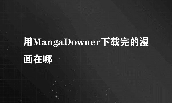用MangaDowner下载完的漫画在哪