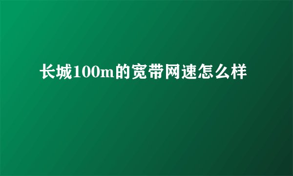 长城100m的宽带网速怎么样