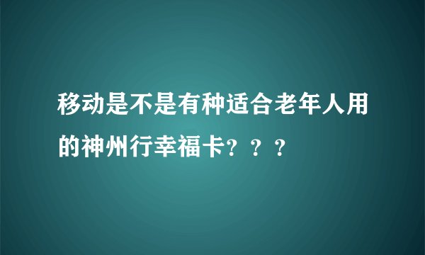 移动是不是有种适合老年人用的神州行幸福卡？？？