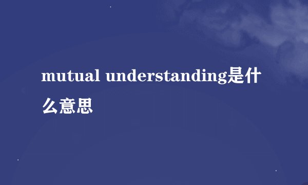 mutual understanding是什么意思