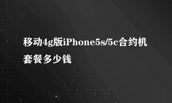 移动4g版iPhone5s/5c合约机套餐多少钱