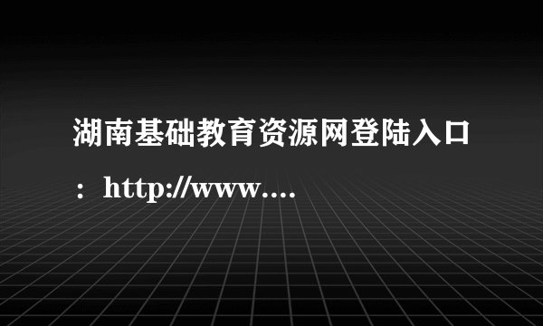 湖南基础教育资源网登陆入口：http://www.hnzyzx.com/