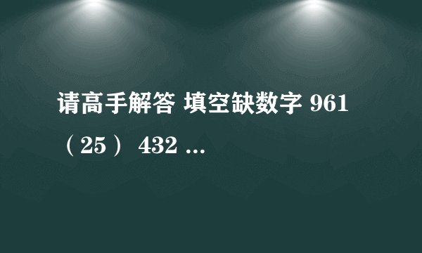 请高手解答 填空缺数字 961 （25） 432 ， 932 （ ） 731 请问括号里填什么