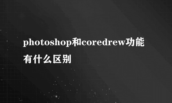 photoshop和coredrew功能有什么区别