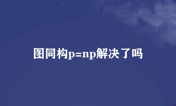 图同构p=np解决了吗