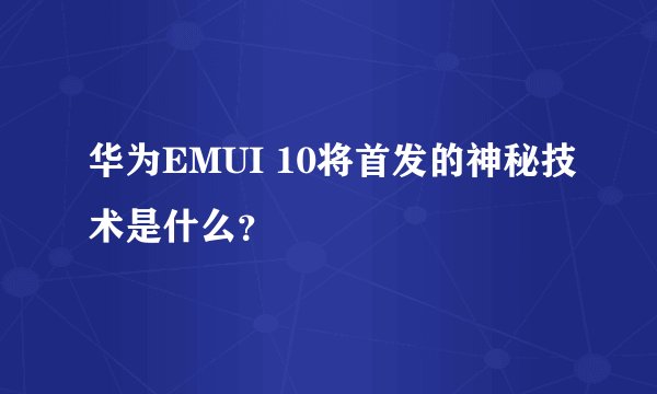 华为EMUI 10将首发的神秘技术是什么？