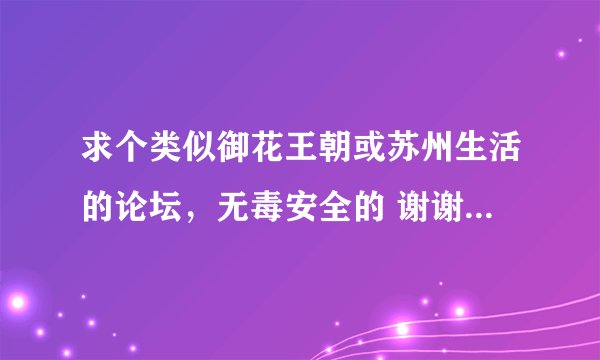 求个类似御花王朝或苏州生活的论坛，无毒安全的 谢谢 513433238@QQ.com