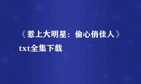 《惹上大明星：偷心俏佳人》txt全集下载