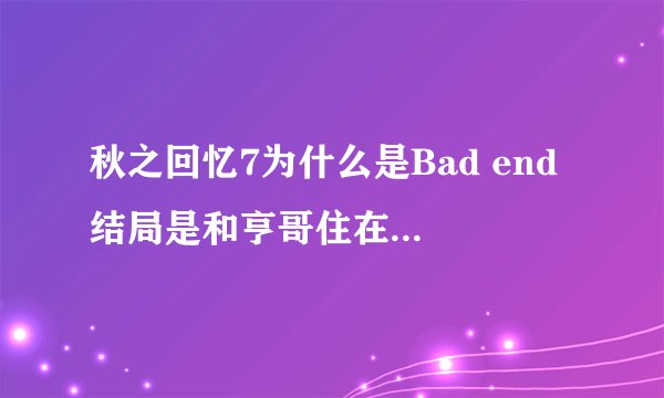 秋之回忆7为什么是Bad end 结局是和亨哥住在一起 怎么能和千夏happy end