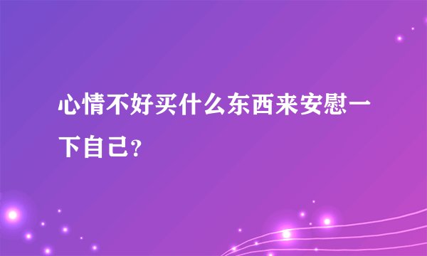 心情不好买什么东西来安慰一下自己？