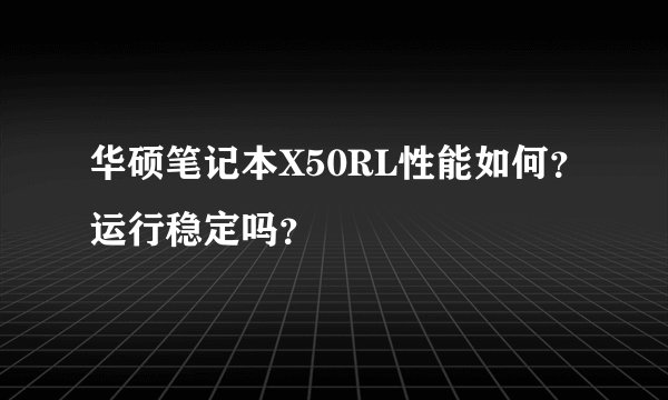 华硕笔记本X50RL性能如何？运行稳定吗？