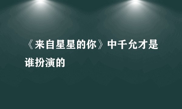 《来自星星的你》中千允才是谁扮演的
