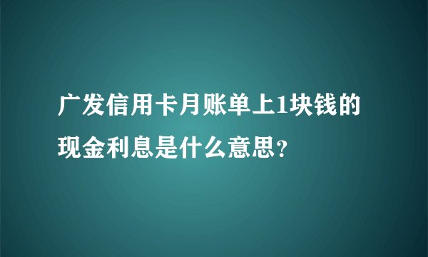 广发信用卡月账单上1块钱的现金利息是什么意思？