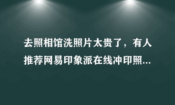 去照相馆洗照片太贵了，有人推荐网易印象派在线冲印照片，不知道怎么样？