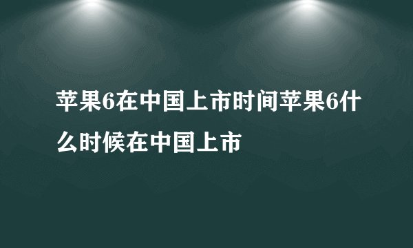 苹果6在中国上市时间苹果6什么时候在中国上市