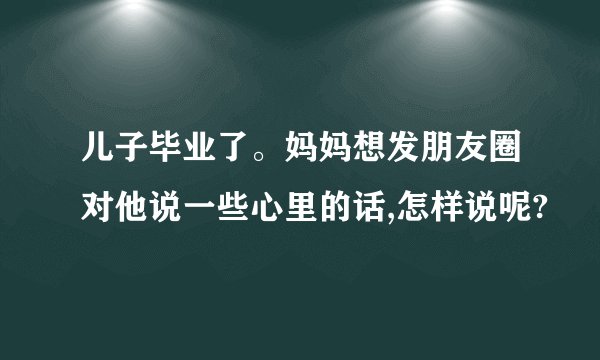 儿子毕业了。妈妈想发朋友圈对他说一些心里的话,怎样说呢?