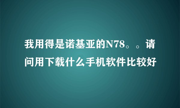我用得是诺基亚的N78。。请问用下载什么手机软件比较好