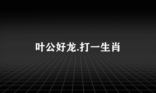 叶公好龙.打一生肖