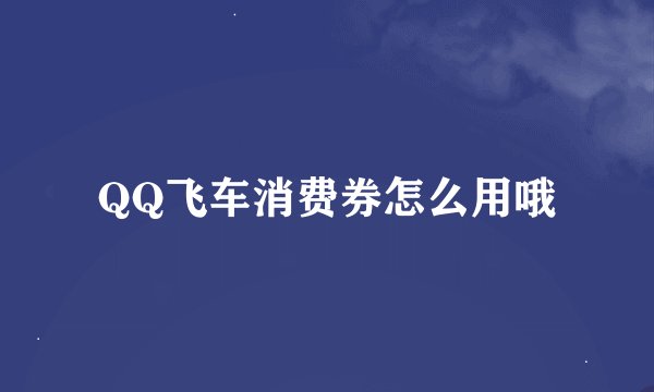 QQ飞车消费券怎么用哦