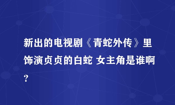 新出的电视剧《青蛇外传》里饰演贞贞的白蛇 女主角是谁啊？