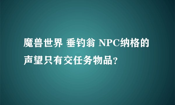 魔兽世界 垂钓翁 NPC纳格的声望只有交任务物品？