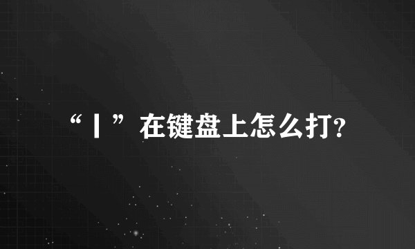 “丨”在键盘上怎么打？