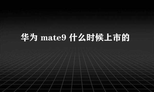 华为 mate9 什么时候上市的